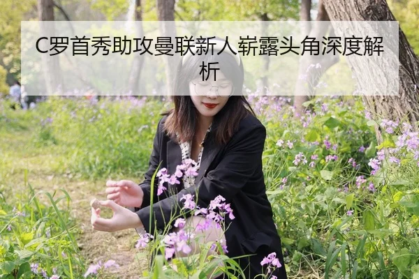 C罗首秀助攻曼联新人崭露头角深度解析