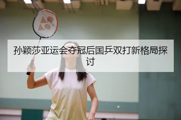孙颖莎亚运会夺冠后国乒双打新格局探讨