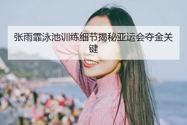 张雨霏泳池训练细节揭秘亚运会夺金关键