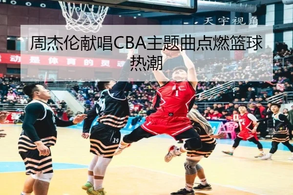 周杰伦献唱CBA主题曲点燃篮球热潮